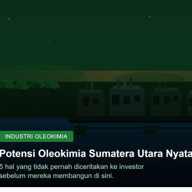 Potensi Industri Oleokimia Sumatera Utara Nyata. Inilah 5 Hal yang Tidak Pernah Diceritakan ke Investor Sebelum Mereka Membangun di Sini.